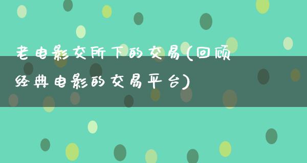 老电影交所下的交易(回顾经典电影的交易平台)