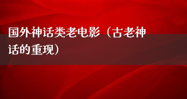 国外神话类老电影（古老神话的重现）