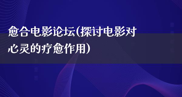 愈合电影论坛(探讨电影对心灵的疗愈作用)