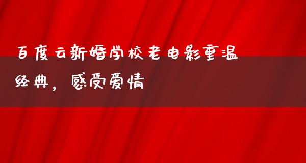 百度云新婚学校老电影重温经典，感受爱情