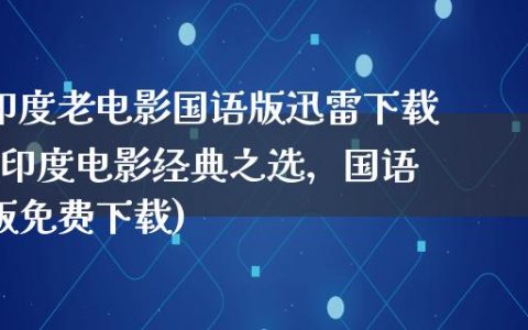 印度老电影国语版迅雷下载(印度电影经典之选，国语版免费下载)