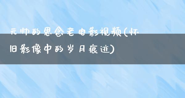 元帅的思念老电影视频(怀旧影像中的岁月痕迹)