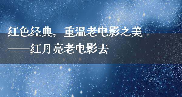 红色经典，重温老电影之美——红月亮老电影去