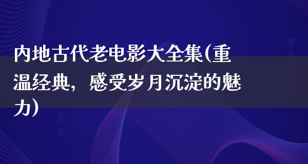 内地古代老电影大全集(重温经典，感受岁月沉淀的魅力)