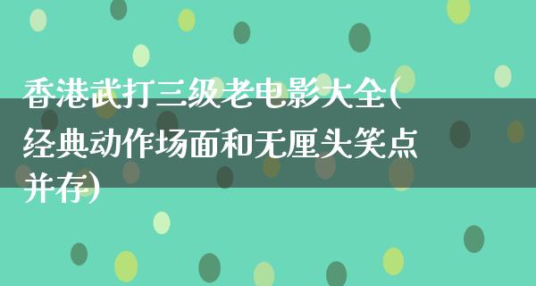 香港武打三级老电影大全(经典动作场面和无厘头笑点并存)