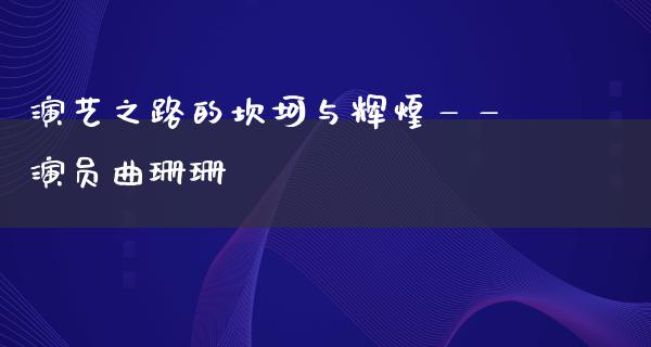 演艺之路的坎坷与辉煌——演员曲珊珊