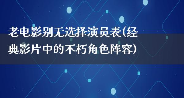 老电影别无选择演员表(经典影片中的不朽角色阵容)