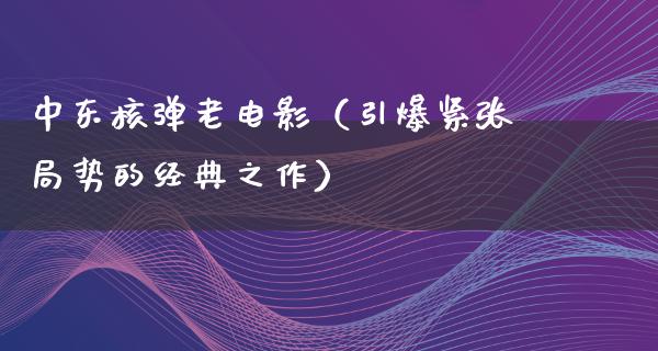 中东核弹老电影（引爆紧张局势的经典之作）