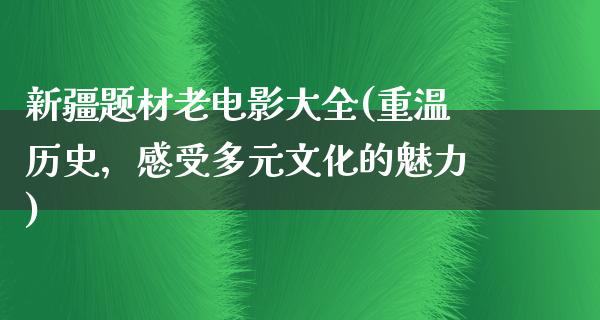 新疆题材老电影大全(重温历史，感受多元文化的魅力)