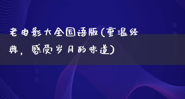 老电影大全国语版(重温经典，感受岁月的味道)