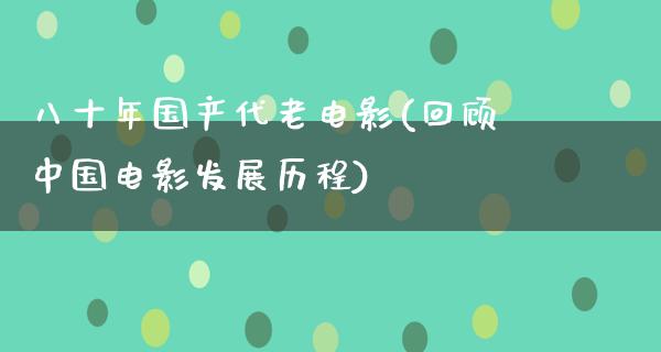 八十年国产代老电影(回顾中国电影发展历程)