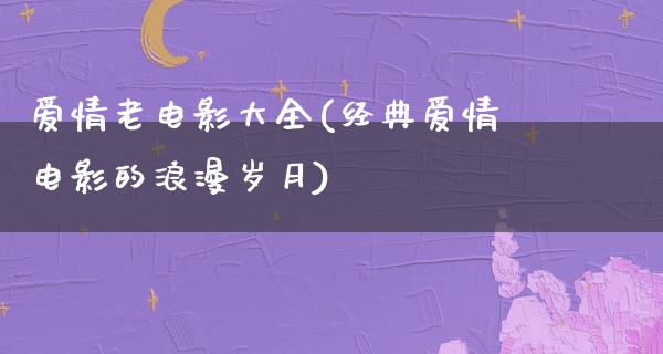 爱情老电影大全(经典爱情电影的浪漫岁月)