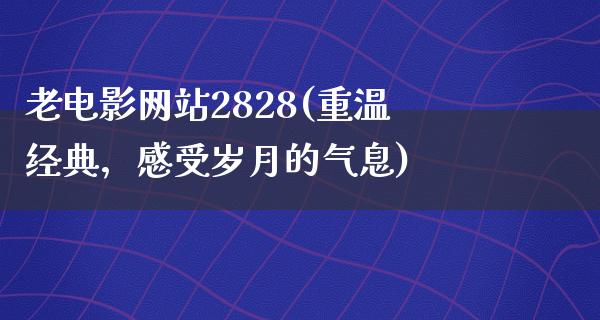 老电影网站2828(重温经典，感受岁月的气息)