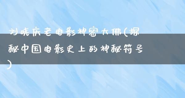 刘晓庆老电影神密大佛(探秘中国电影史上的神秘符号)