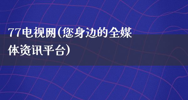 77电视网(您身边的全媒体资讯平台)