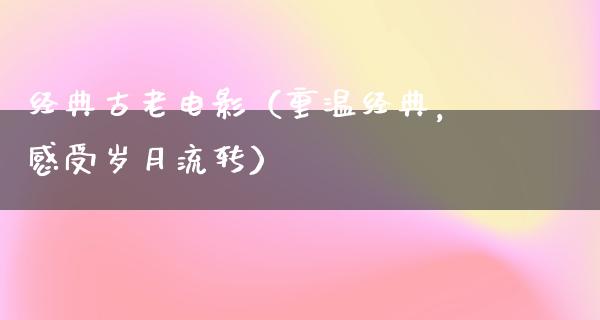 经典古老电影（重温经典，感受岁月流转）