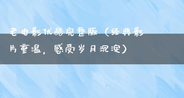 老电影优酷完整版（经典影片重温，感受岁月沉淀）