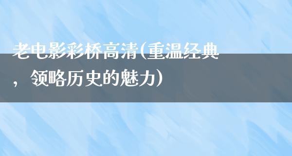 老电影彩桥高清(重温经典，领略历史的魅力)