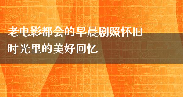 老电影都会的早晨剧照怀旧时光里的美好回忆