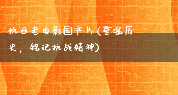 抗日老电影国产片(重温历史，铭记抗战精神)