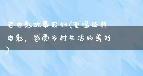 老电影故事农妇(重温经典电影，感受乡村生活的美好)