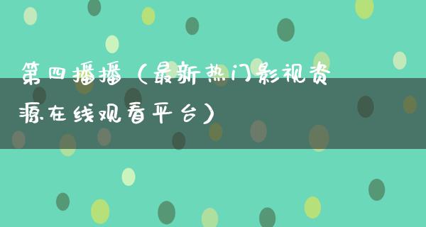 第四播播（最新热门影视资源在线观看平台）