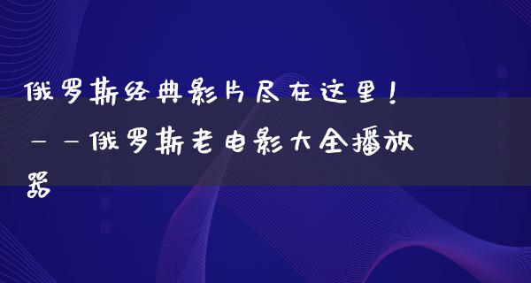 俄罗斯经典影片尽在这里！——俄罗斯老电影大全播放器