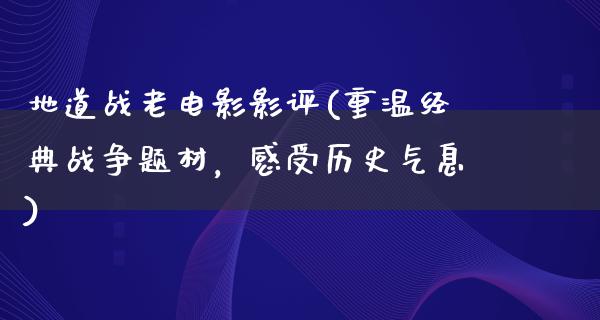 地道战老电影影评(重温经典战争题材，感受历史气息)