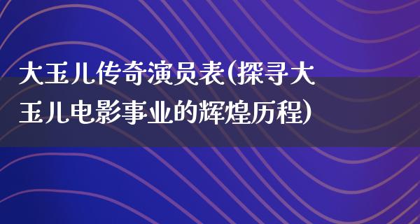 大玉儿传奇演员表(探寻大玉儿电影事业的辉煌历程)