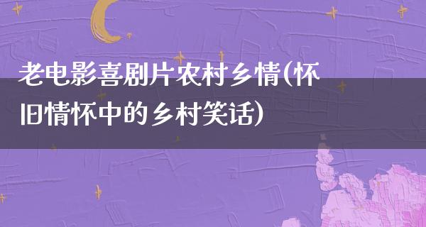 老电影喜剧片农村乡情(怀旧情怀中的乡村笑话)