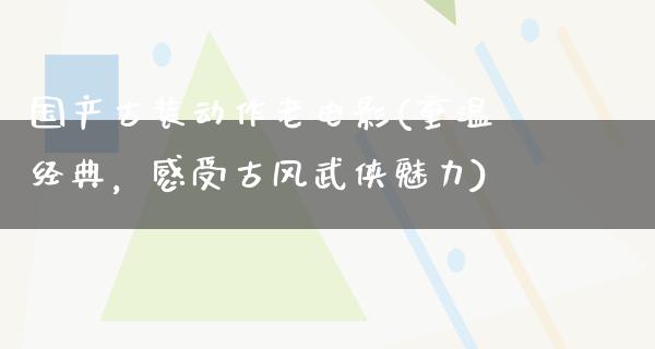 国产古装动作老电影(重温经典，感受古风武侠魅力)