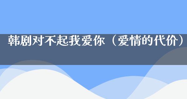 韩剧对不起我爱你（爱情的代价）