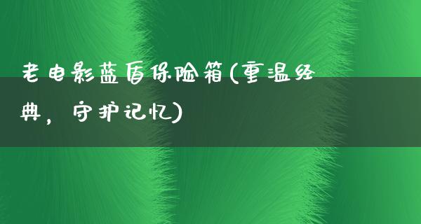 老电影蓝盾保险箱(重温经典，守护记忆)