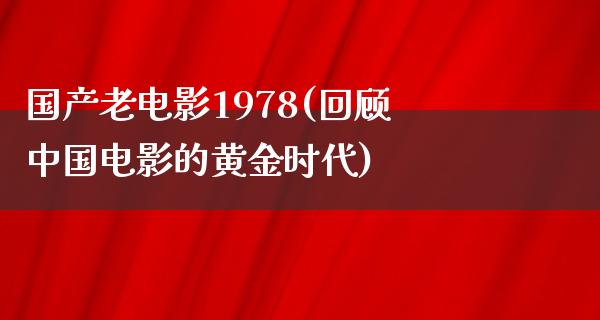 国产老电影1978(回顾中国电影的黄金时代)