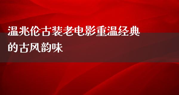 温兆伦古装老电影重温经典的古风韵味