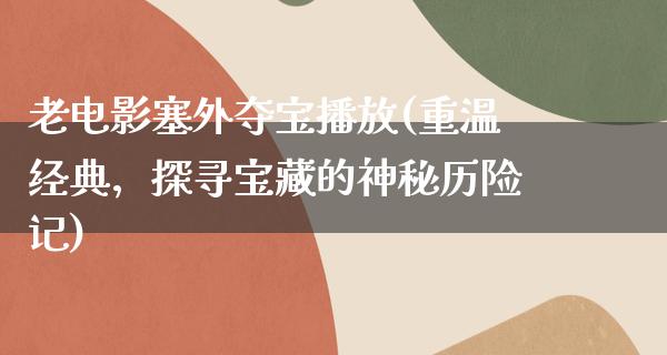 老电影塞外夺宝播放(重温经典，探寻宝藏的神秘历险记)