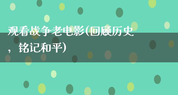 观看战争老电影(回顾历史，铭记和平)