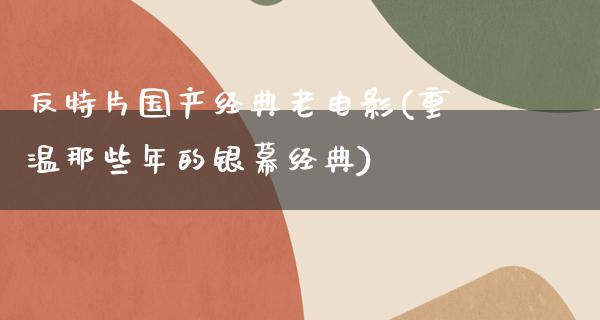 反特片国产经典老电影(重温那些年的银幕经典)