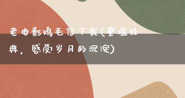 老电影鸡毛信下载(重温经典，感受岁月的沉淀)