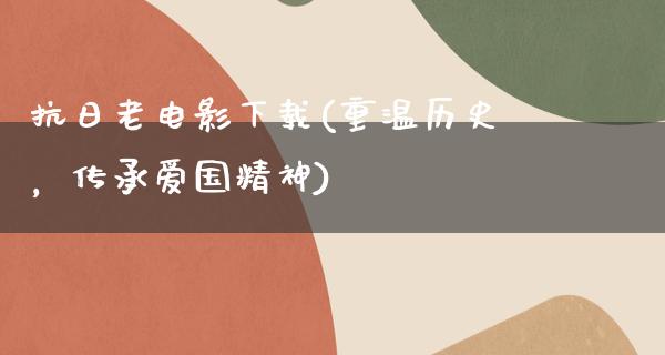 抗日老电影下载(重温历史，传承爱国精神)