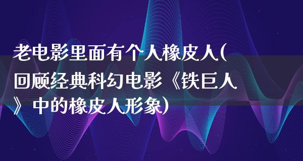 老电影里面有个人橡皮人(回顾经典科幻电影《铁巨人》中的橡皮人形象)