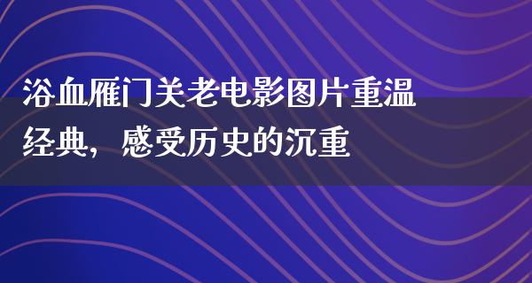 浴血雁门关老电影图片重温经典，感受历史的沉重