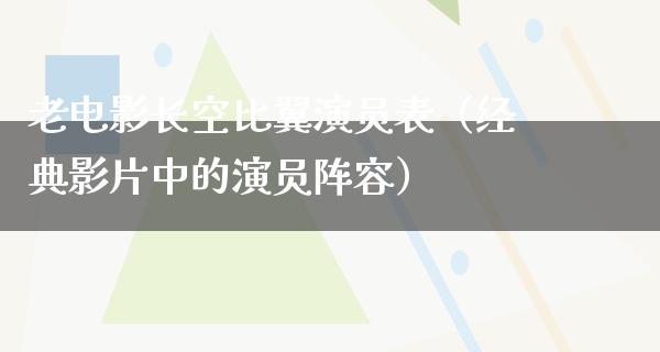 老电影长空比翼演员表（经典影片中的演员阵容）