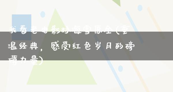 我看老电影林海雪原全(重温经典，感受红色岁月的磅礴力量)