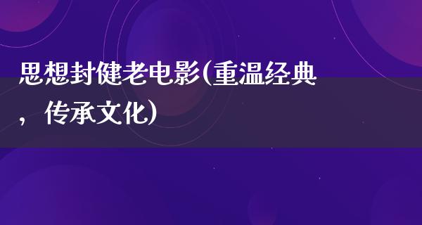 思想封健老电影(重温经典，传承文化)