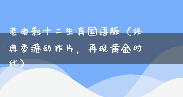 老电影十二生肖国语版（经典香港动作片，再现黄金时代）