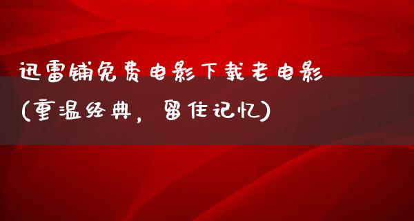 迅雷铺免费电影下载老电影(重温经典，留住记忆)