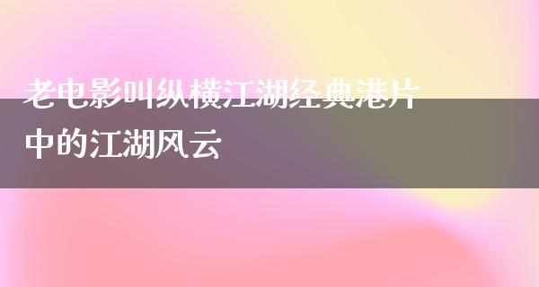 老电影叫纵横江湖经典港片中的江湖风云