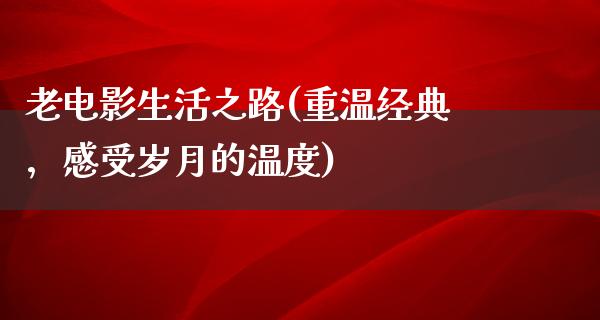 老电影生活之路(重温经典，感受岁月的温度)