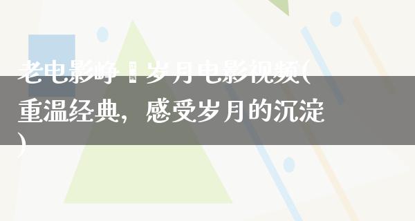 老电影峥嵘岁月电影视频(重温经典，感受岁月的沉淀)